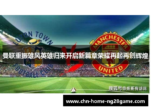 曼联重振雄风英雄归来开启新篇章荣耀再起再创辉煌 曼联重振雄风英雄归来开启新篇章荣耀再起再创辉煌