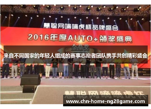 来自不同国家的年轻人组成的赛事志愿者团队携手共创精彩盛会