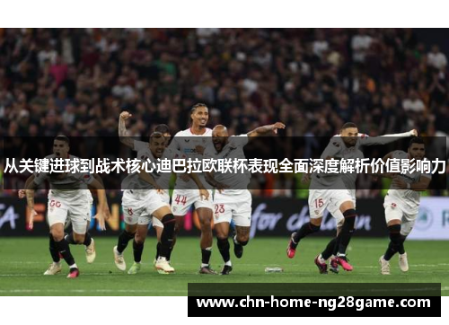 从关键进球到战术核心迪巴拉欧联杯表现全面深度解析价值影响力 从关键进球到战术核心迪巴拉欧联杯表现全面深度解析价值影响力