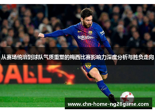 从赛场统治到球队气质重塑的梅西比赛影响力深度分析与胜负走向
