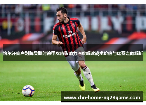 恰尔汗奥卢对阵曼联时德甲攻防影响力深度解读战术价值与比赛走向解析 恰尔汗奥卢对阵曼联时德甲攻防影响力深度解读战术价值与比赛走向解析