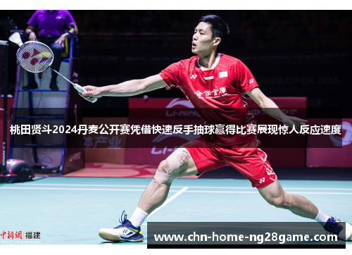 桃田贤斗2024丹麦公开赛凭借快速反手抽球赢得比赛展现惊人反应速度