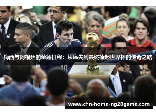 梅西与阿根廷的荣耀征程：从痛失到最终捧起世界杯的传奇之路