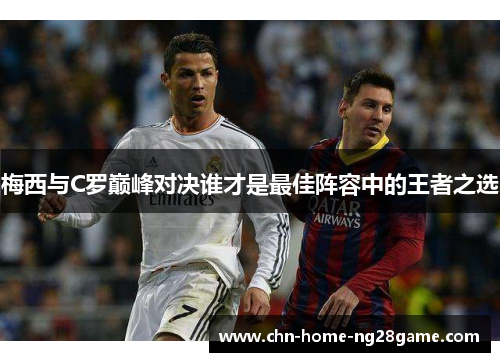 梅西与C罗巅峰对决谁才是最佳阵容中的王者之选