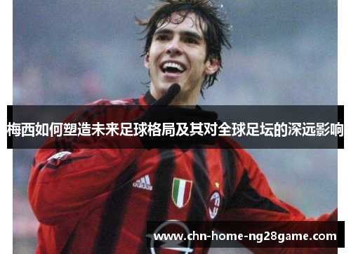 梅西如何塑造未来足球格局及其对全球足坛的深远影响