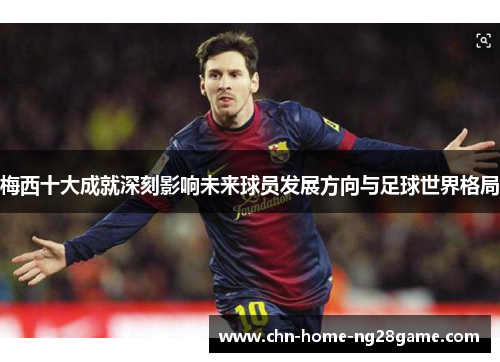 梅西十大成就深刻影响未来球员发展方向与足球世界格局