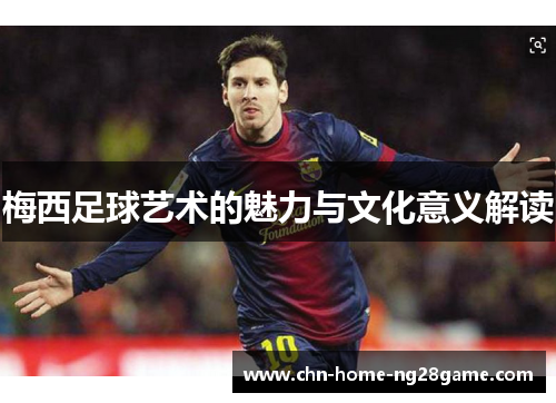 梅西足球艺术的魅力与文化意义解读