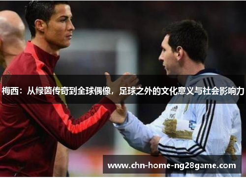 梅西:从绿茵传奇到全球偶像,足球之外的文化意义与社会影响力 梅西:从绿茵传奇到全球偶像,足球之外的文化意义与社会影响力