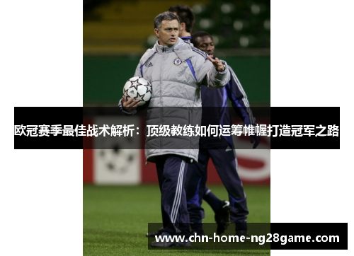 欧冠赛季最佳战术解析：顶级教练如何运筹帷幄打造冠军之路
