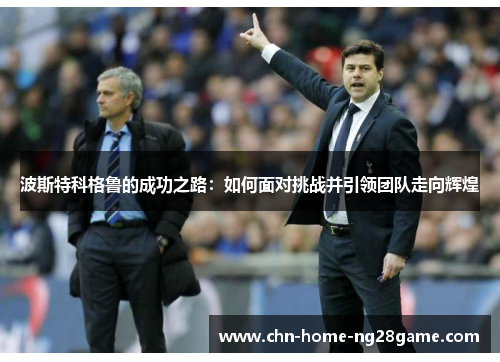 波斯特科格鲁的成功之路：如何面对挑战并引领团队走向辉煌