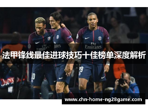 法甲锋线最佳进球技巧十佳榜单深度解析