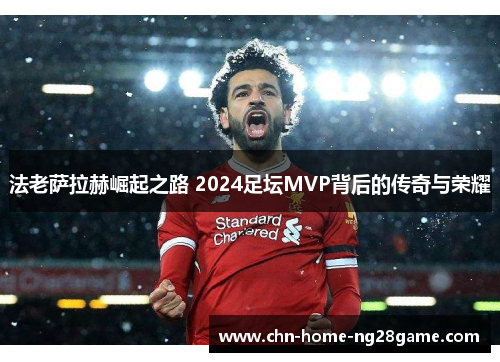 法老萨拉赫崛起之路 2024足坛MVP背后的传奇与荣耀