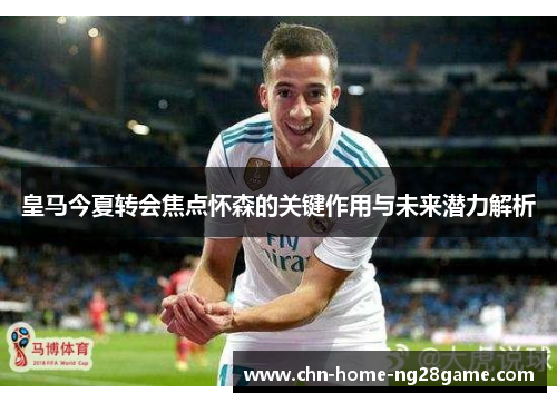 皇马今夏转会焦点怀森的关键作用与未来潜力解析