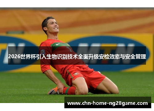 2026世界杯引入生物识别技术全面升级安检效率与安全管理