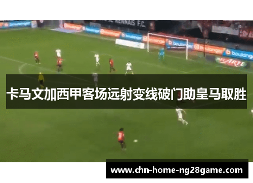 卡马文加西甲客场远射变线破门助皇马取胜