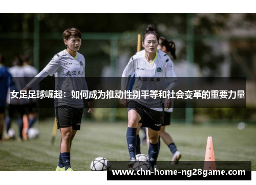 女足足球崛起：如何成为推动性别平等和社会变革的重要力量