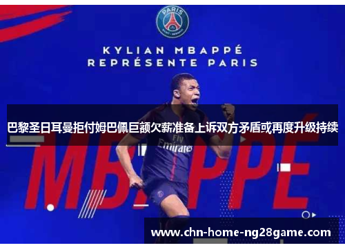 巴黎圣日耳曼拒付姆巴佩巨额欠薪准备上诉双方矛盾或再度升级持续
