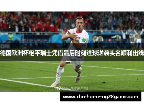 德国欧洲杯绝平瑞士凭借最后时刻进球逆袭头名顺利出线
