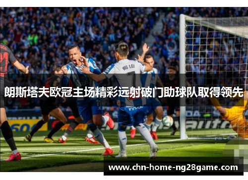 朗斯塔夫欧冠主场精彩远射破门助球队取得领先