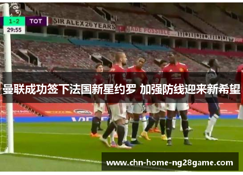 曼联成功签下法国新星约罗 加强防线迎来新希望