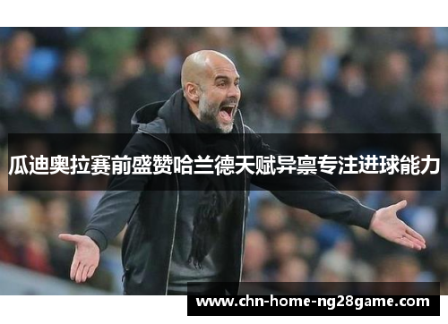 瓜迪奥拉赛前盛赞哈兰德天赋异禀专注进球能力