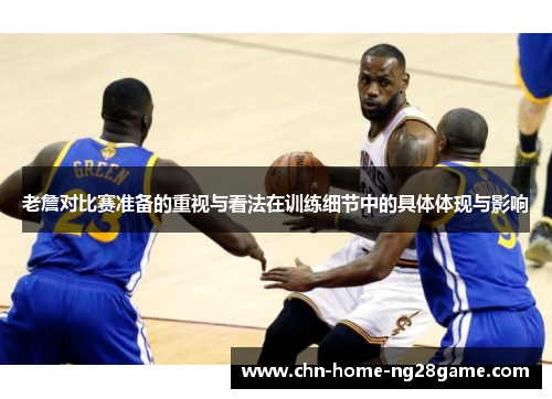 老詹对比赛准备的重视与看法在训练细节中的具体体现与影响 老詹对比赛准备的重视与看法在训练细节中的具体体现与影响