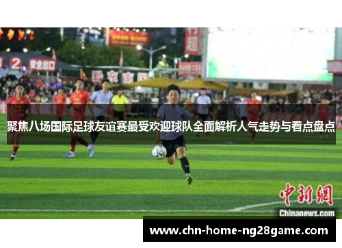 聚焦八场国际足球友谊赛最受欢迎球队全面解析人气走势与看点盘点