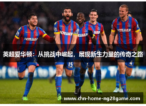 英超爱华顿：从挑战中崛起，展现新生力量的传奇之路