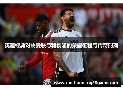 英超经典对决曼联与利物浦的荣耀征程与传奇时刻