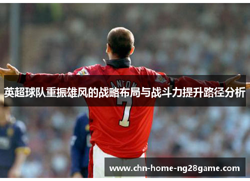 英超球队重振雄风的战略布局与战斗力提升路径分析