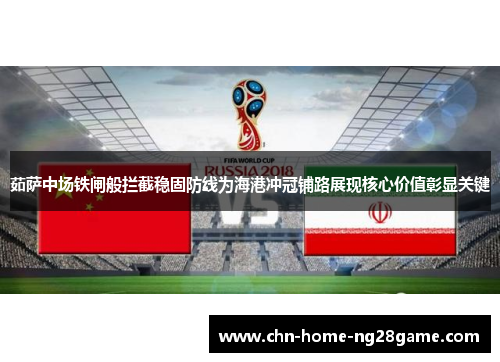 茹萨中场铁闸般拦截稳固防线为海港冲冠铺路展现核心价值彰显关键