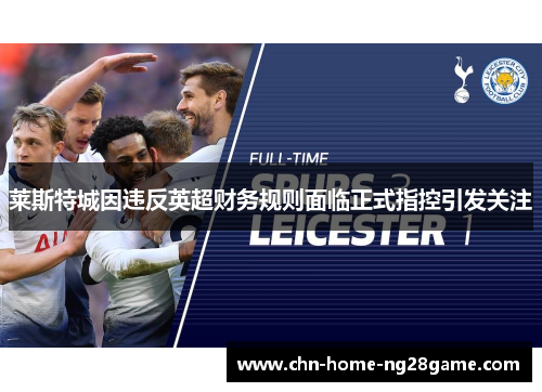 莱斯特城因违反英超财务规则面临正式指控引发关注