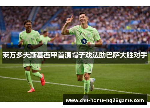 莱万多夫斯基西甲首演帽子戏法助巴萨大胜对手