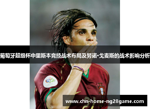 葡萄牙超级杯中里斯本竞技战术布局及努诺·戈麦斯的战术影响分析 葡萄牙超级杯中里斯本竞技战术布局及努诺·戈麦斯的战术影响分析