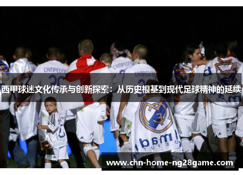 西甲球迷文化传承与创新探索：从历史根基到现代足球精神的延续