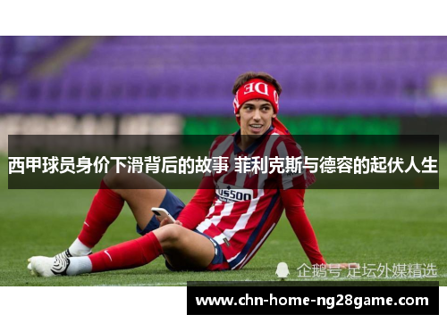 西甲球员身价下滑背后的故事 菲利克斯与德容的起伏人生