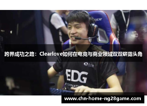 跨界成功之路：Clearlove如何在电竞与商业领域双双崭露头角