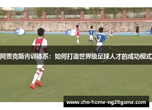 阿贾克斯青训体系:如何打造世界级足球人才的成功模式 阿贾克斯青训体系:如何打造世界级足球人才的成功模式