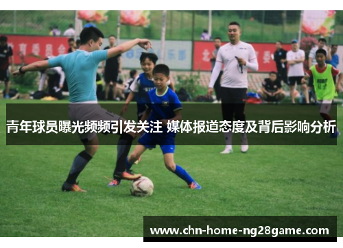 青年球员曝光频频引发关注 媒体报道态度及背后影响分析