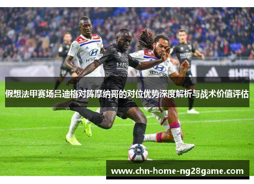 假想法甲赛场吕迪格对阵摩纳哥的对位优势深度解析与战术价值评估