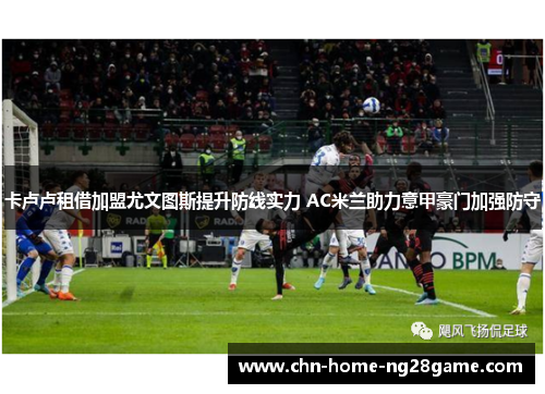 卡卢卢租借加盟尤文图斯提升防线实力 AC米兰助力意甲豪门加强防守 卡卢卢租借加盟尤文图斯提升防线实力 AC米兰助力意甲豪门加强防守