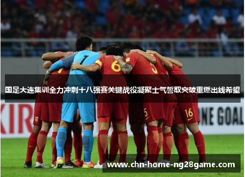 国足大连集训全力冲刺十八强赛关键战役凝聚士气誓取突破重燃出线希望