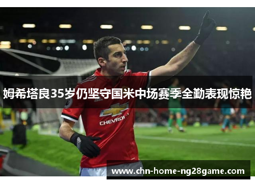 姆希塔良35岁仍坚守国米中场赛季全勤表现惊艳