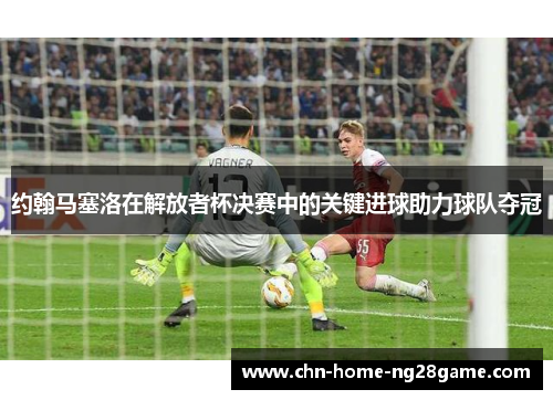 约翰马塞洛在解放者杯决赛中的关键进球助力球队夺冠