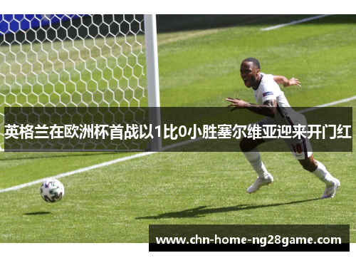 英格兰在欧洲杯首战以1比0小胜塞尔维亚迎来开门红