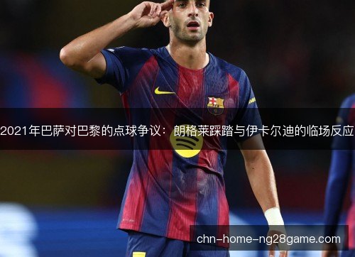 2021年巴萨对巴黎的点球争议：朗格莱踩踏与伊卡尔迪的临场反应